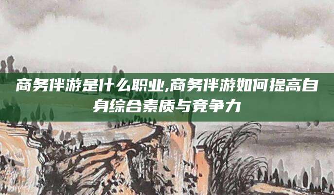 陵水商务伴游是什么职业,商务伴游如何提高自身综合素质与竞争力