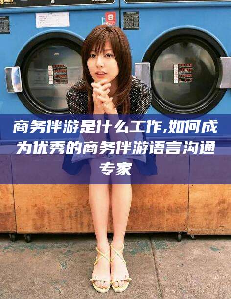 陵水商务伴游是什么工作,如何成为优秀的商务伴游语言沟通专家
