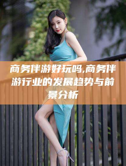 陵水商务伴游好玩吗,商务伴游行业的发展趋势与前景分析