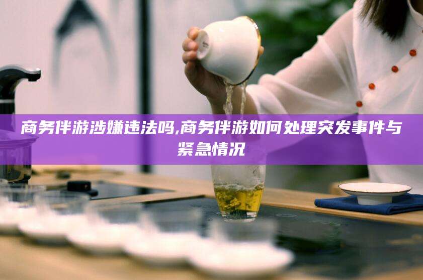 陵水商务伴游涉嫌违法吗,商务伴游如何处理突发事件与紧急情况