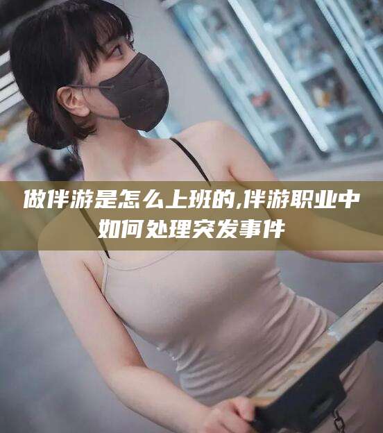 陵水做伴游是怎么上班的,伴游职业中如何处理突发事件