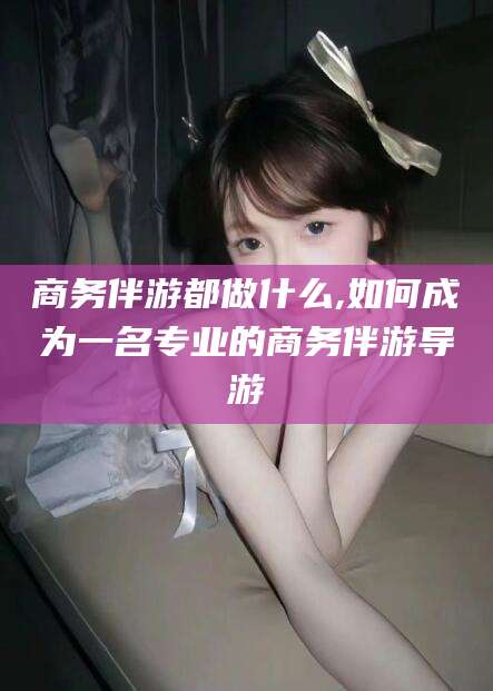 陵水商务伴游都做什么,如何成为一名专业的商务伴游导游