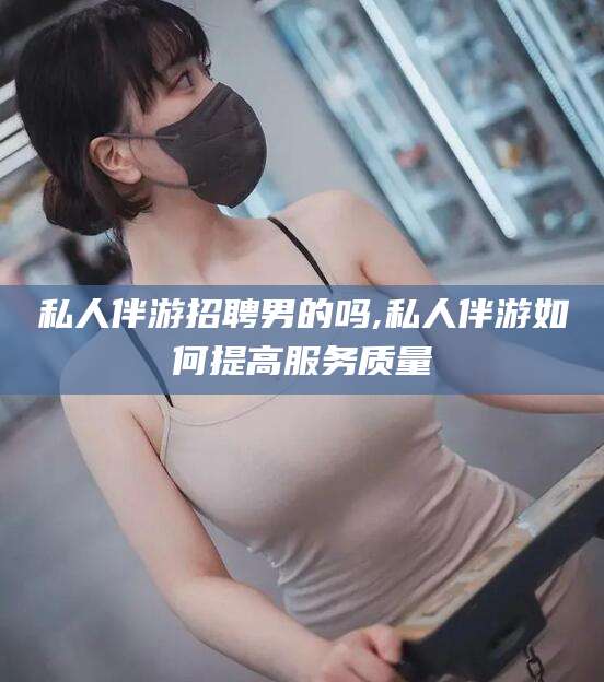 陵水私人伴游招聘男的吗,私人伴游如何提高服务质量