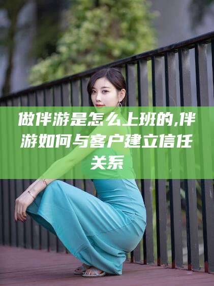 陵水做伴游是怎么上班的,伴游如何与客户建立信任关系