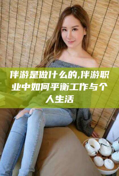 陵水伴游是做什么的,伴游职业中如何平衡工作与个人生活