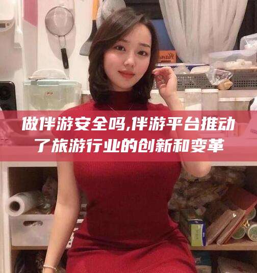 陵水做伴游安全吗,伴游平台推动了旅游行业的创新和变革