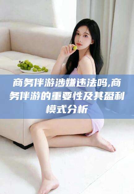陵水商务伴游涉嫌违法吗,商务伴游的重要性及其盈利模式分析