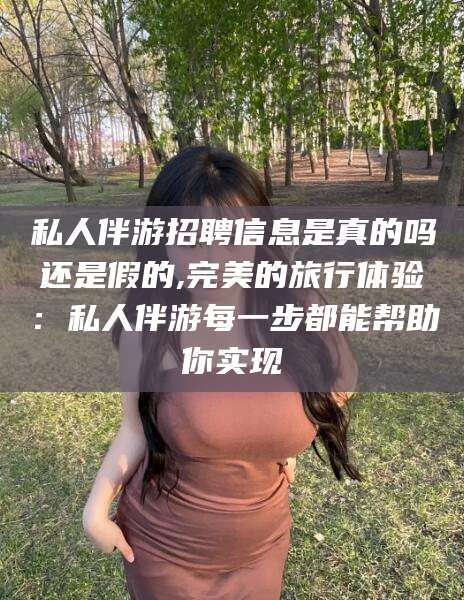 陵水私人伴游招聘信息是真的吗还是假的,完美的旅行体验：私人伴游每一步都能帮助你实现