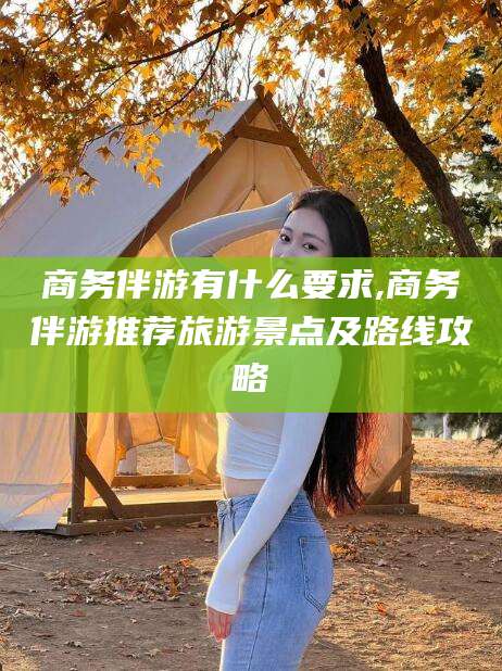 陵水商务伴游有什么要求,商务伴游推荐旅游景点及路线攻略