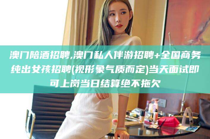 陵水澳门陪酒招聘,澳门私人伴游招聘+全国商务纯出女孩招聘(视形象气质而定)当天面试即可上岗当日结算绝不拖欠