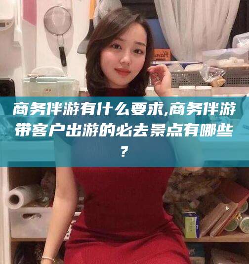 陵水商务伴游有什么要求,商务伴游带客户出游的必去景点有哪些?