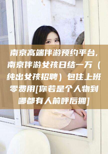 陵水南京高端伴游预约平台,南京伴游女孩日结一万（纯出女孩招聘）包住上班零费用[你若是个人物到哪都有人前呼后拥]