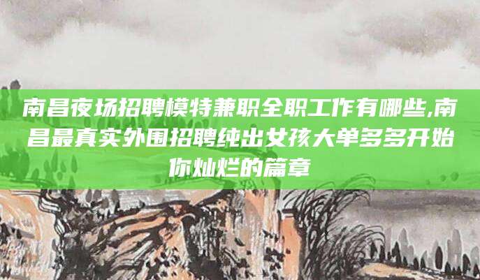 陵水南昌夜场招聘模特兼职全职工作有哪些,南昌最真实外围招聘纯出女孩大单多多开始你灿烂的篇章