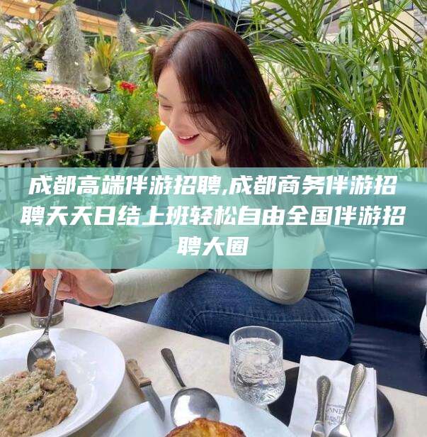 陵水成都高端伴游招聘,成都商务伴游招聘天天日结上班轻松自由全国伴游招聘大圈