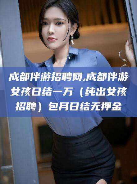 陵水成都伴游招聘网,成都伴游女孩日结一万（纯出女孩招聘）包月日结无押金
