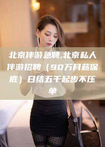 陵水北京伴游急聘,北京私人伴游招聘（90万月薪保底）日结五千起步不压单