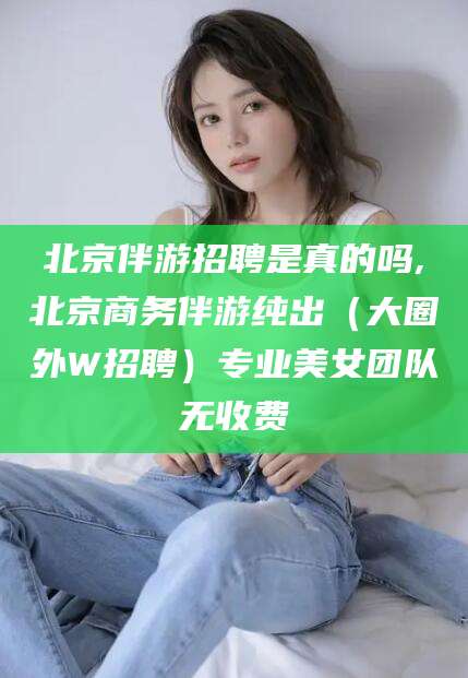 陵水北京伴游招聘是真的吗,北京商务伴游纯出（大圈外W招聘）专业美女团队无收费