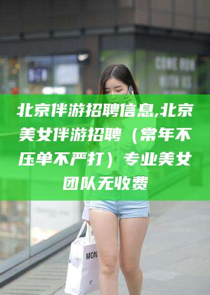 陵水北京伴游招聘信息,北京美女伴游招聘（常年不压单不严打）专业美女团队无收费