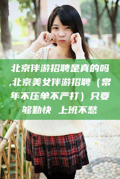 陵水北京伴游招聘是真的吗,北京美女伴游招聘（常年不压单不严打）只要够勤快 上班不愁