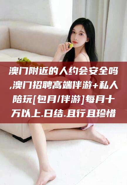 陵水澳门附近的人约会安全吗,澳门招聘高端伴游+私人陪玩[包月/伴游]每月十万以上.日结.且行且珍惜