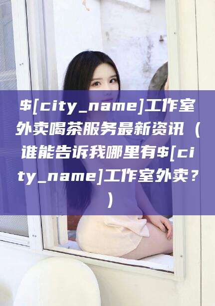 陵水工作室外卖喝茶服务最新资讯（谁能告诉我哪里有陵水工作室外卖？）