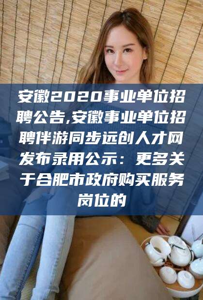 陵水安徽2020事业单位招聘公告,安徽事业单位招聘伴游同步远创人才网发布录用公示：更多关于合肥市政府购买服务岗位的