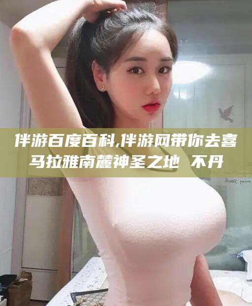 陵水伴游百度百科,伴游网带你去喜马拉雅南麓神圣之地 不丹