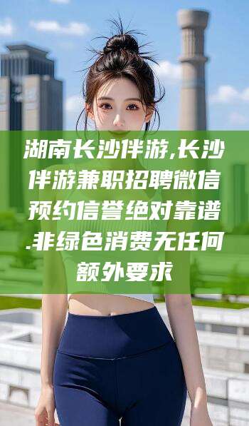 陵水湖南长沙伴游,长沙伴游兼职招聘微信预约信誉绝对靠谱.非绿色消费无任何额外要求