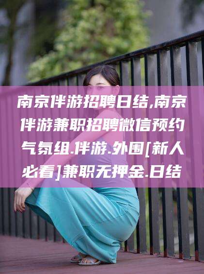 陵水南京伴游招聘日结,南京伴游兼职招聘微信预约气氛组.伴游.外围[新人必看]兼职无押金.日结