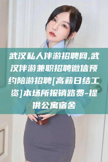 陵水武汉私人伴游招聘网,武汉伴游兼职招聘微信预约陪游招聘[高薪日结工资]本场所报销路费-提供公寓宿舍