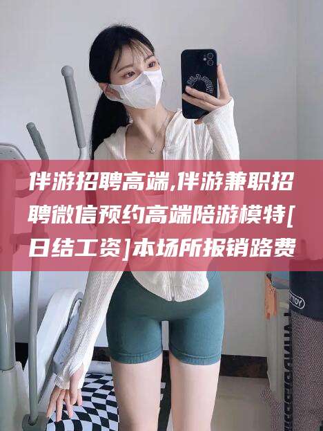 陵水伴游招聘高端,伴游兼职招聘微信预约高端陪游模特[日结工资]本场所报销路费