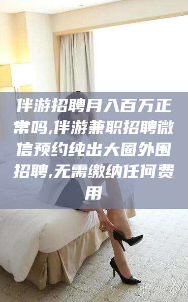 陵水伴游招聘月入百万正常吗,伴游兼职招聘微信预约纯出大圈外围招聘,无需缴纳任何费用