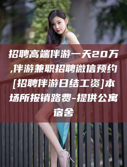 陵水招聘高端伴游一天20万,伴游兼职招聘微信预约[招聘伴游日结工资]本场所报销路费-提供公寓宿舍