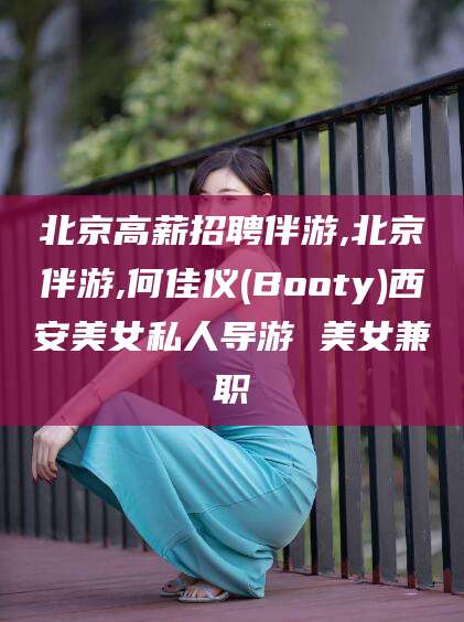 陵水北京高薪招聘伴游,北京伴游,何佳仪(Booty)西安美女私人导游 美女兼职