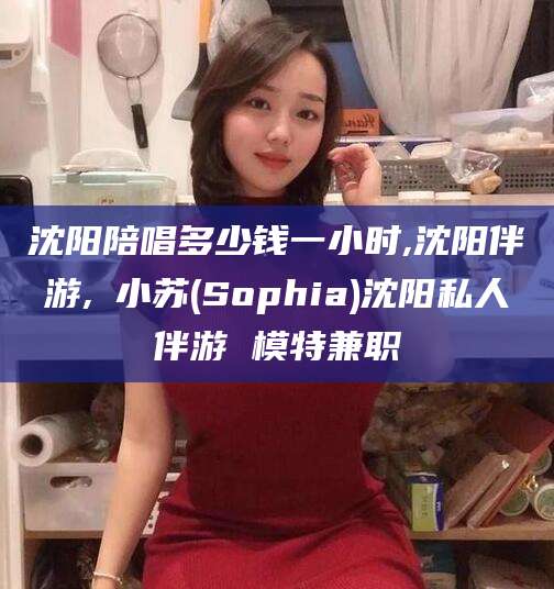 陵水沈阳陪唱多少钱一小时,沈阳伴游,贠小苏(Sophia)沈阳私人伴游 模特兼职
