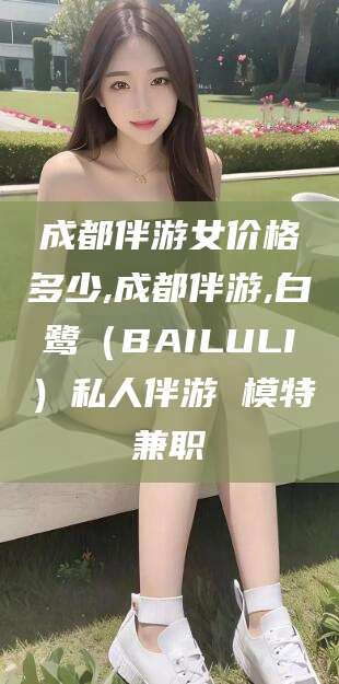 陵水成都伴游女价格多少,成都伴游,白鹭（BAILULI）私人伴游 模特兼职