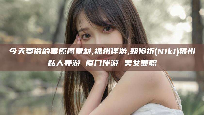 陵水今天要做的事原图素材,福州伴游,郭婉祈(Niki)福州私人导游 厦门伴游 美女兼职