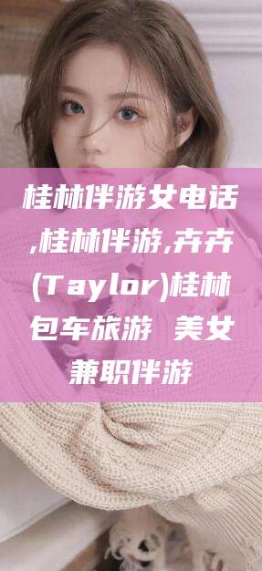 陵水桂林伴游女电话,桂林伴游,卉卉(Taylor)桂林包车旅游 美女兼职伴游