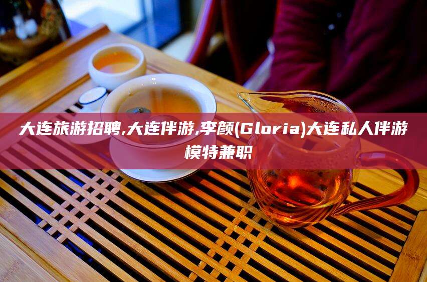 陵水大连旅游招聘,大连伴游,李颜(Gloria)大连私人伴游 模特兼职