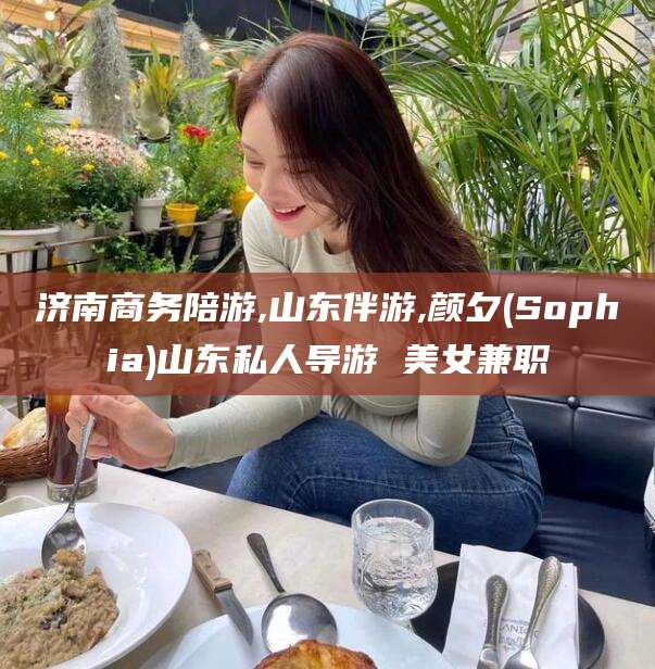 陵水济南商务陪游,山东伴游,颜夕(Sophia)山东私人导游 美女兼职