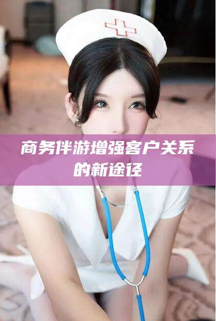 陵水商务伴游增强客户关系的新途径
