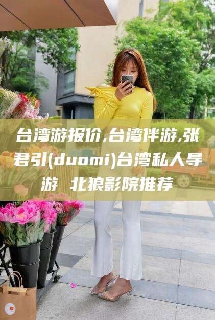 陵水台湾游报价,台湾伴游,张君引(duomi)台湾私人导游 北狼影院推荐