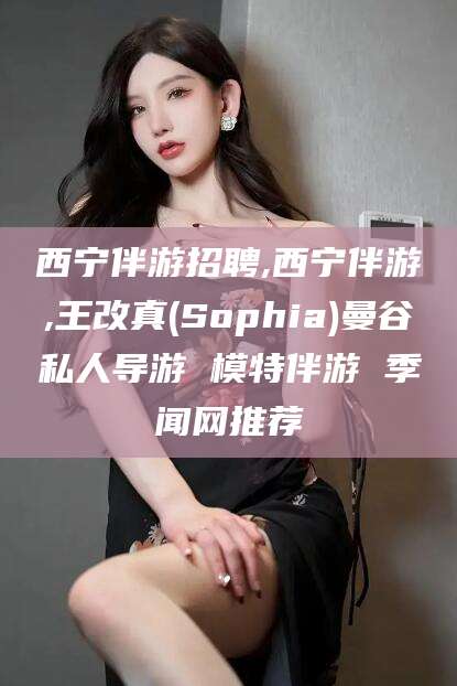陵水西宁伴游招聘,西宁伴游,王改真(Sophia)曼谷私人导游 模特伴游 季闻网推荐