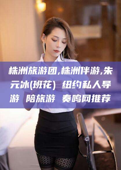 陵水株洲旅游团,株洲伴游,朱元冰(班花) 纽约私人导游 陪旅游 奏鸣网推荐