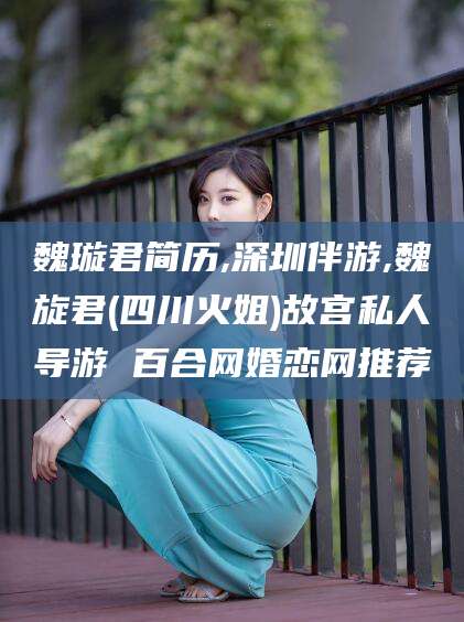 陵水魏璇君简历,深圳伴游,魏旋君(四川火姐)故宫私人导游 百合网婚恋网推荐