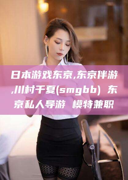 陵水日本游戏东京,东京伴游,川村千夏(smgbb) 东京私人导游 模特兼职