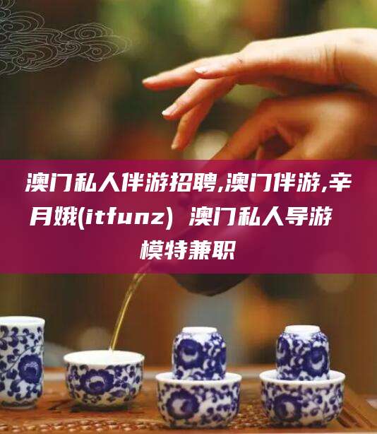 陵水澳门私人伴游招聘,澳门伴游,辛月娥(itfunz) 澳门私人导游 模特兼职