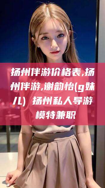 陵水扬州伴游价格表,扬州伴游,谢韵怡(g妹儿) 扬州私人导游 模特兼职