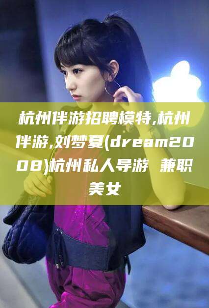 陵水杭州伴游招聘模特,杭州伴游,刘梦夏(dream2008)杭州私人导游 兼职美女