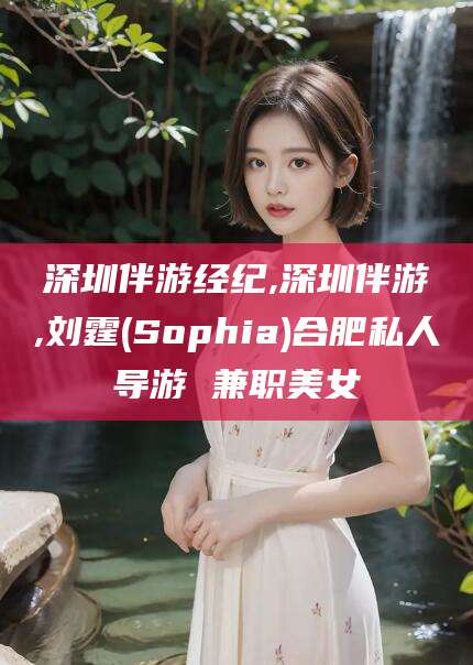 陵水深圳伴游经纪,深圳伴游,刘霆(Sophia)合肥私人导游 兼职美女